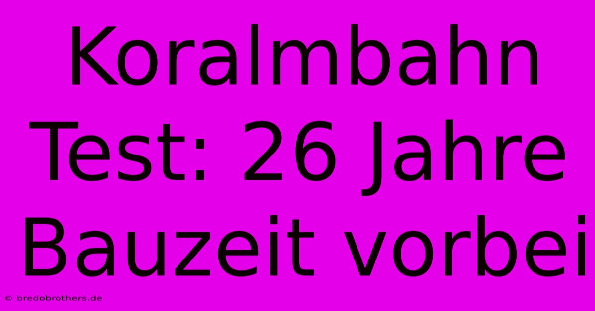 Koralmbahn Test: 26 Jahre Bauzeit Vorbei