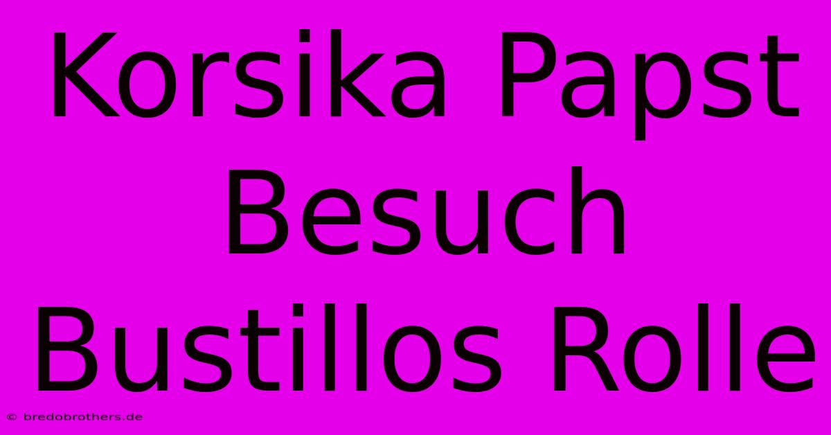 Korsika Papst Besuch Bustillos Rolle