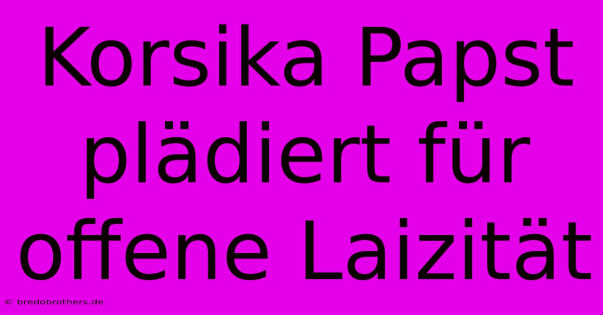 Korsika Papst Plädiert Für Offene Laizität