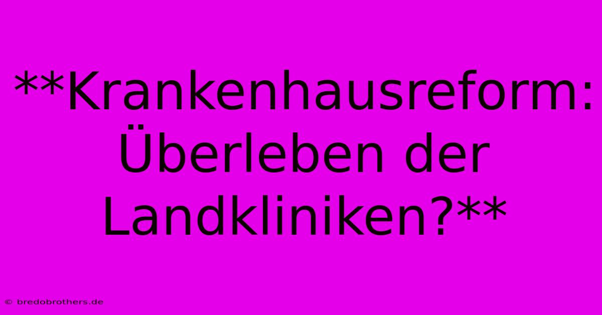 **Krankenhausreform: Überleben Der Landkliniken?**