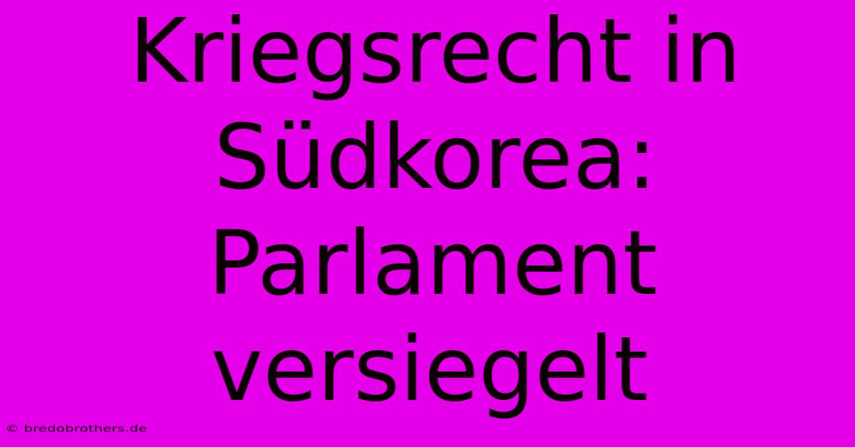 Kriegsrecht In Südkorea: Parlament Versiegelt