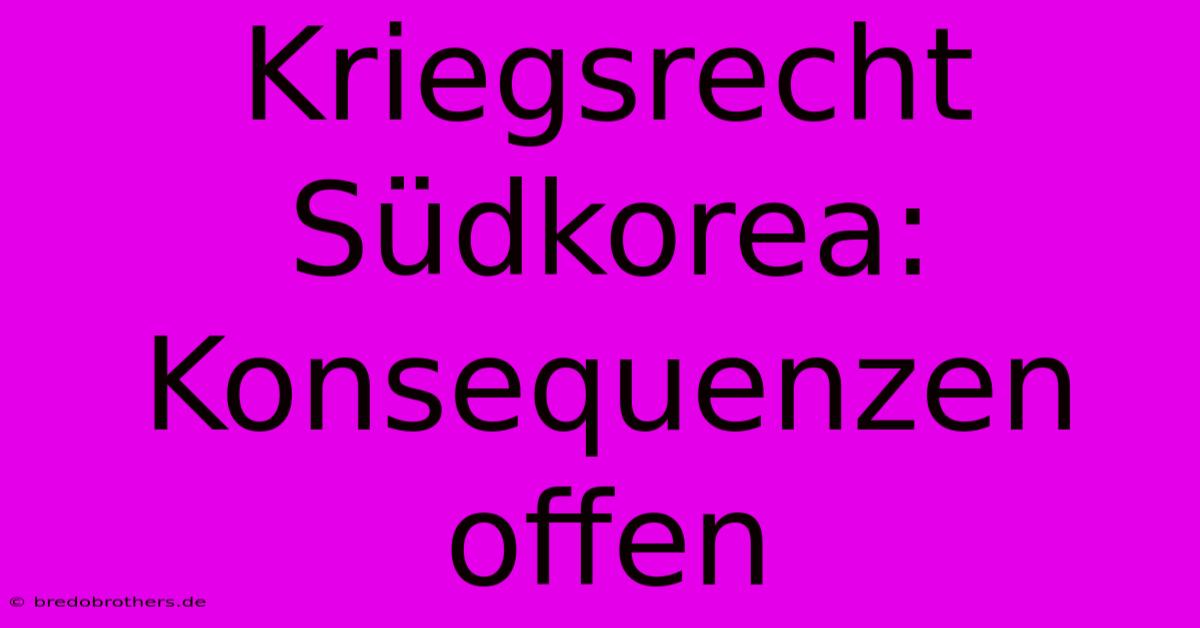 Kriegsrecht Südkorea: Konsequenzen Offen