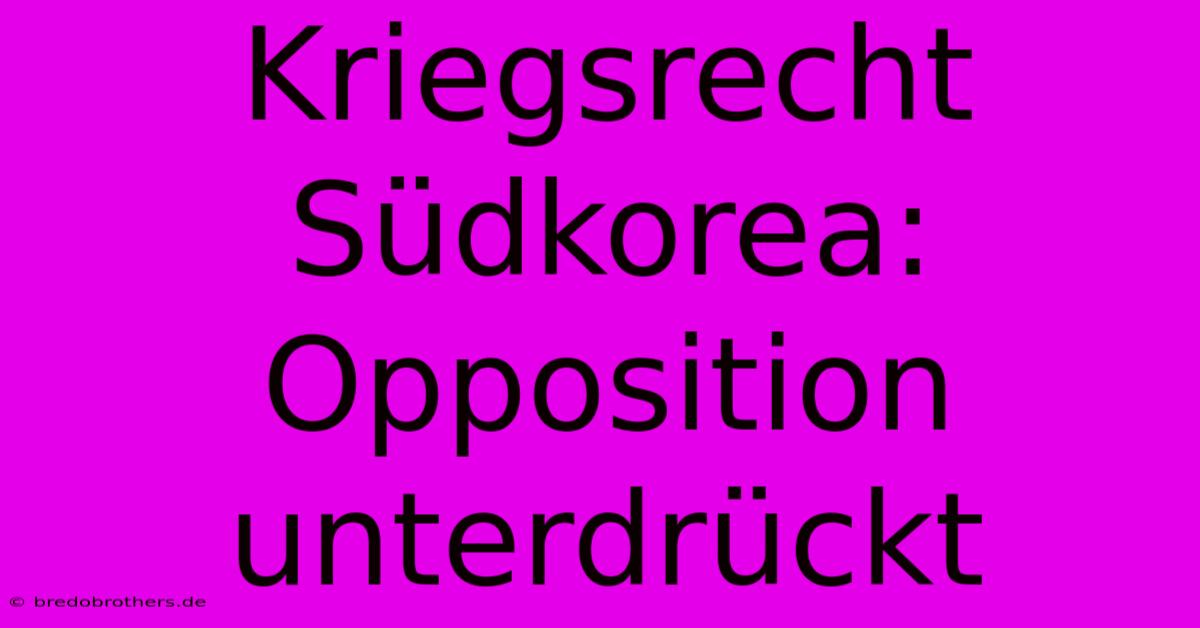 Kriegsrecht Südkorea: Opposition Unterdrückt