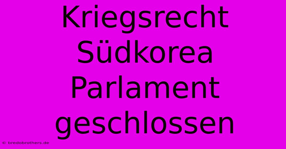 Kriegsrecht Südkorea Parlament Geschlossen