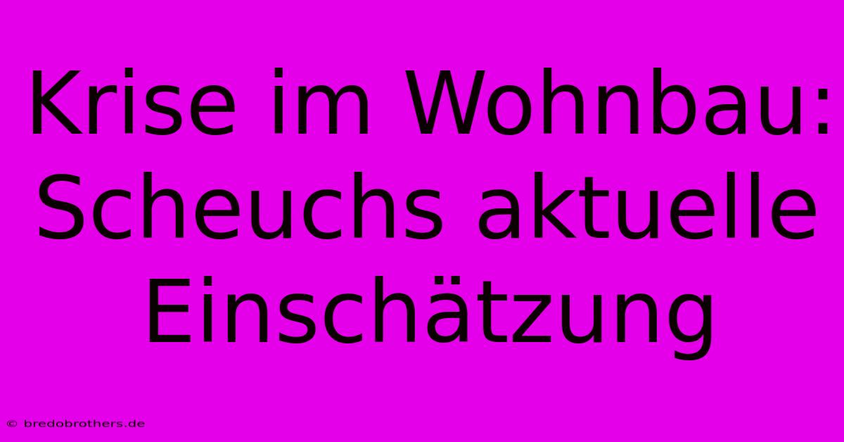 Krise Im Wohnbau: Scheuchs Aktuelle Einschätzung