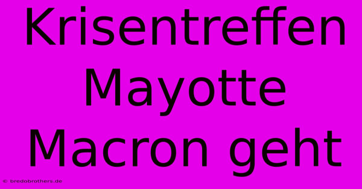 Krisentreffen Mayotte Macron Geht