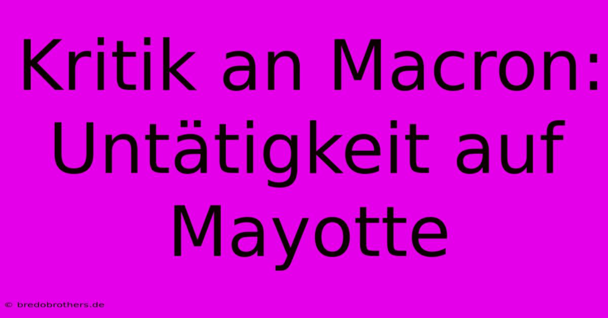 Kritik An Macron: Untätigkeit Auf Mayotte