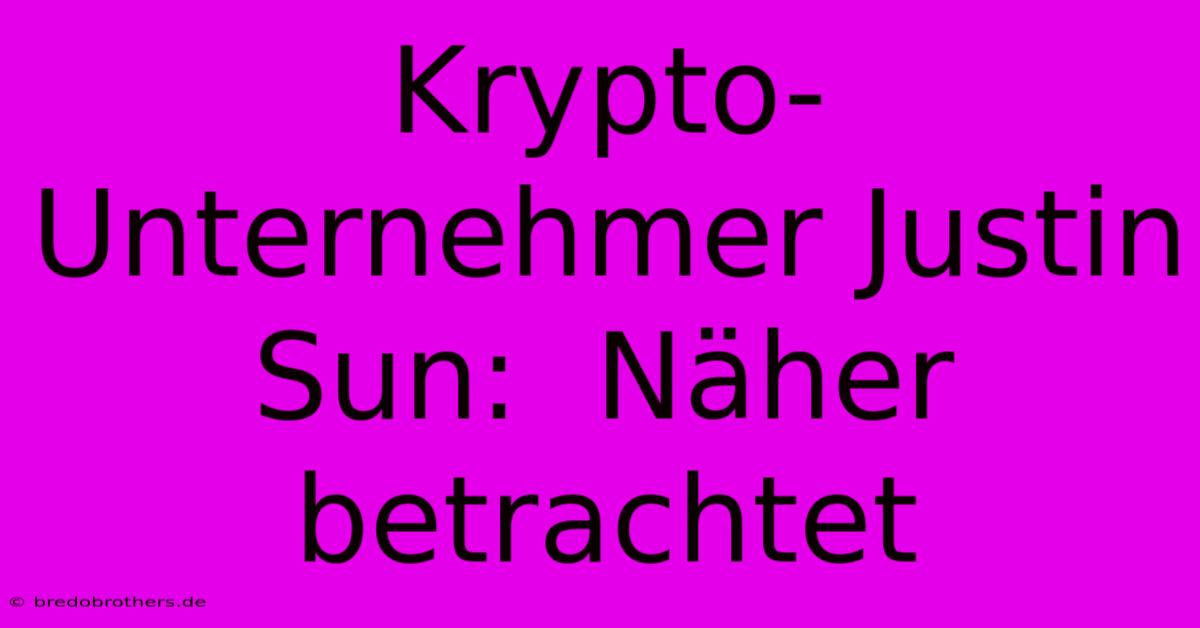 Krypto-Unternehmer Justin Sun:  Näher Betrachtet