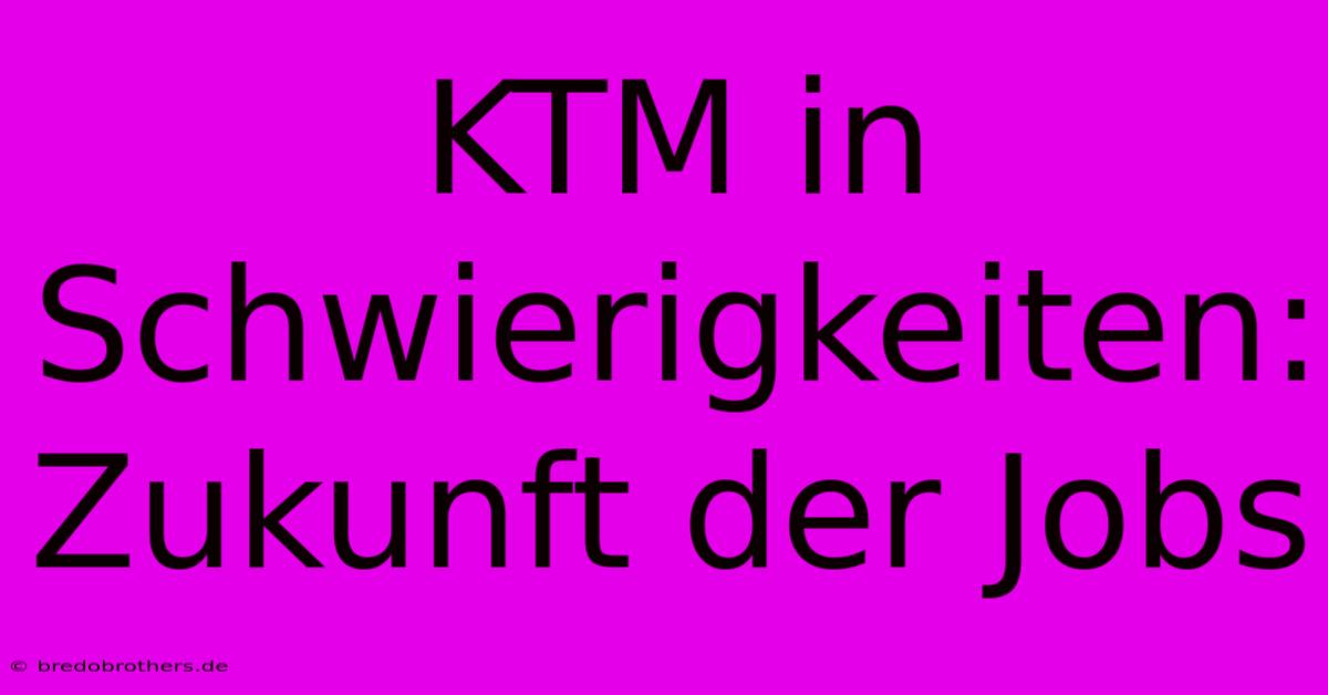 KTM In Schwierigkeiten: Zukunft Der Jobs