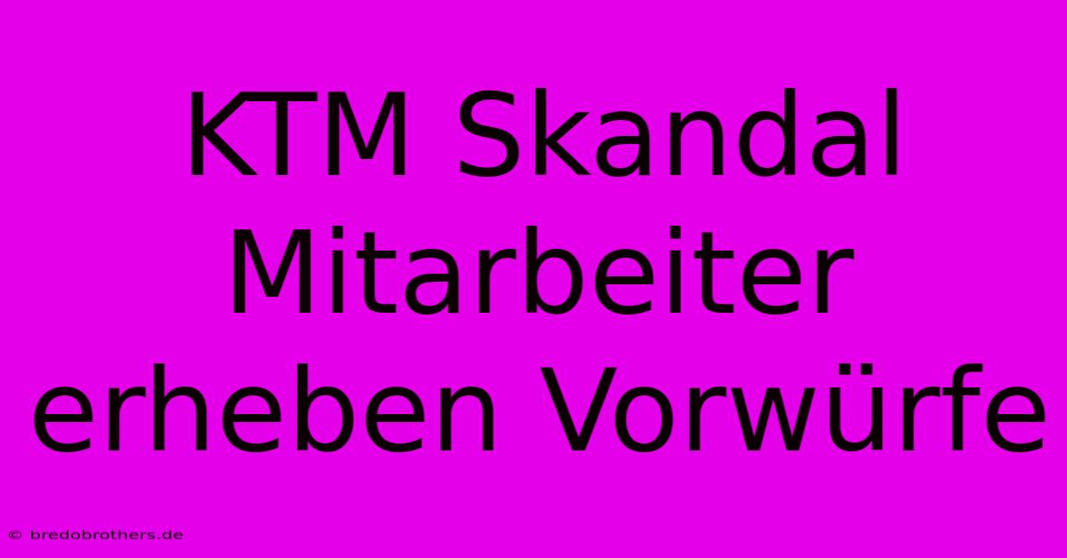 KTM Skandal Mitarbeiter Erheben Vorwürfe