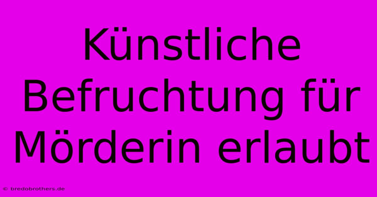 Künstliche Befruchtung Für Mörderin Erlaubt