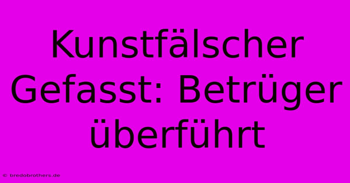 Kunstfälscher Gefasst: Betrüger Überführt 