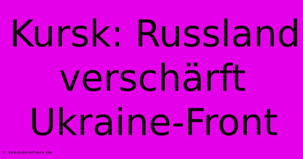 Kursk: Russland Verschärft Ukraine-Front