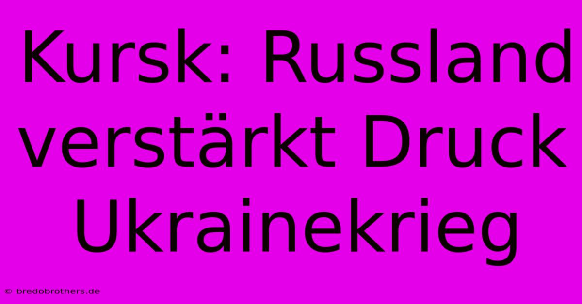 Kursk: Russland Verstärkt Druck Ukrainekrieg