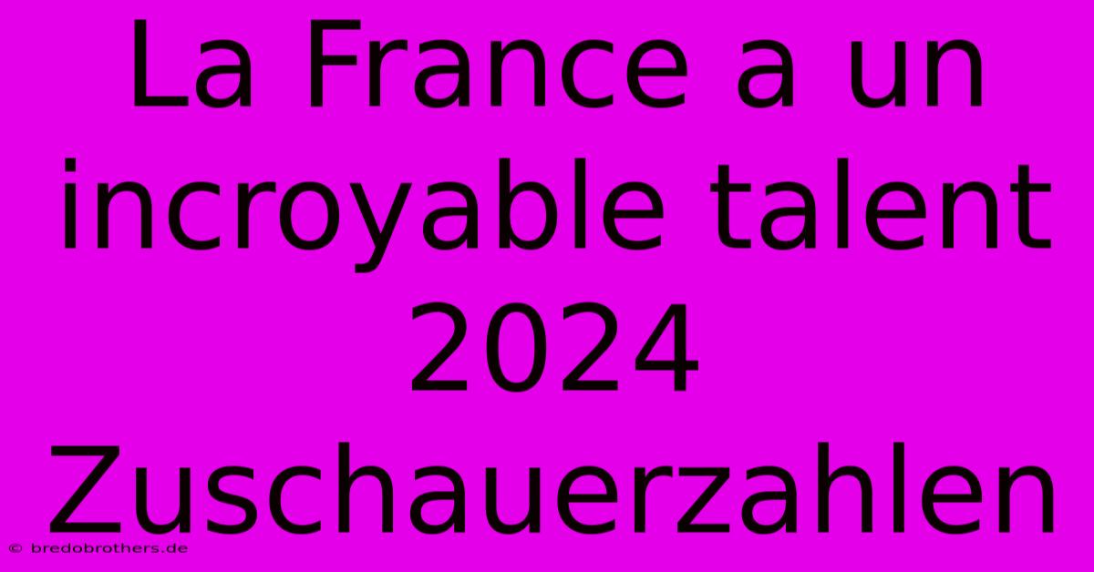 La France A Un Incroyable Talent 2024 Zuschauerzahlen