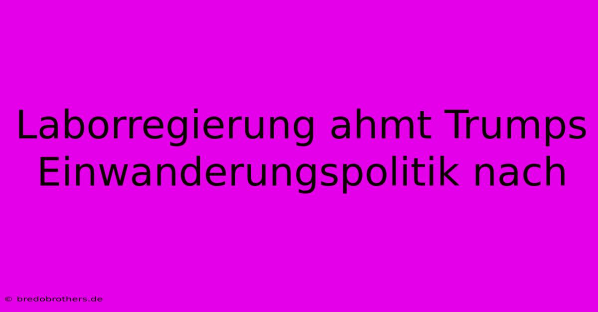 Laborregierung Ahmt Trumps Einwanderungspolitik Nach