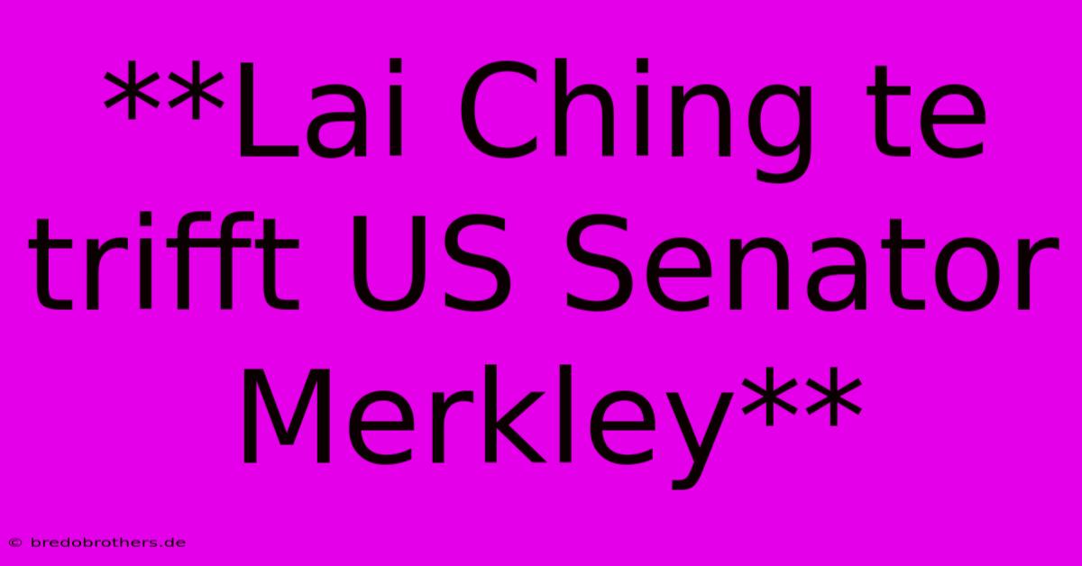 **Lai Ching Te Trifft US Senator Merkley**