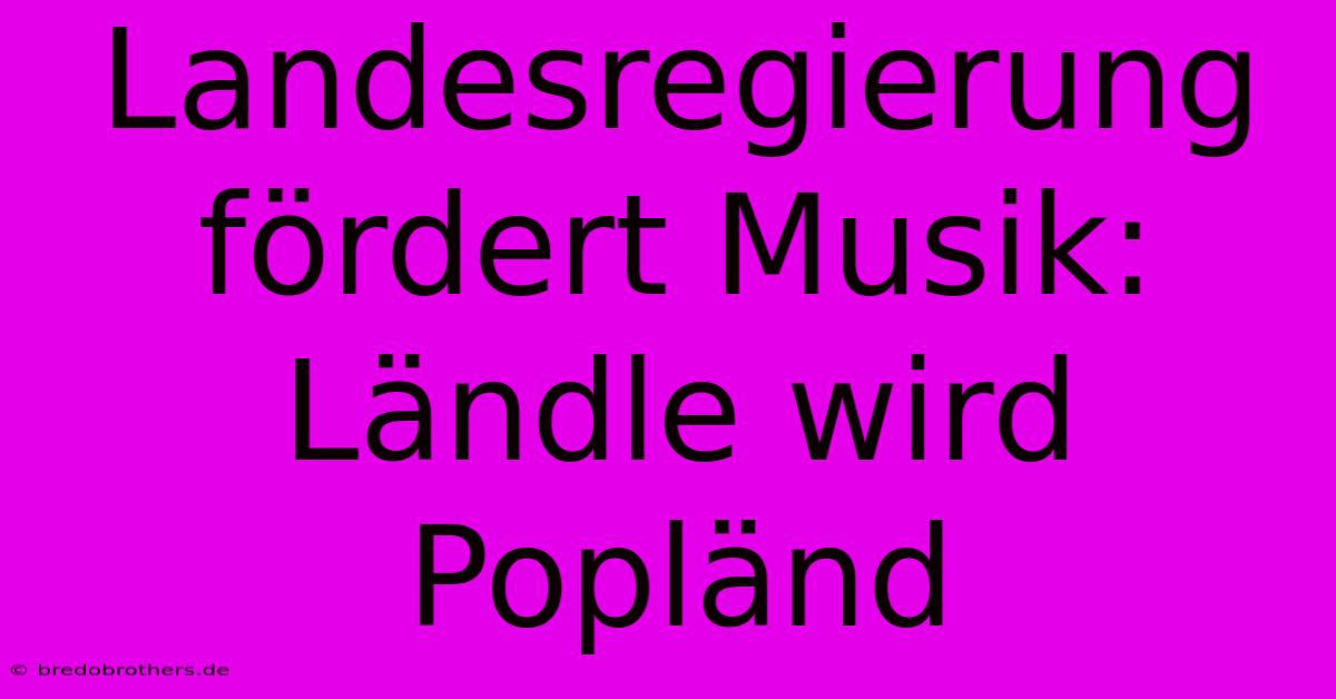 Landesregierung Fördert Musik: Ländle Wird Popländ