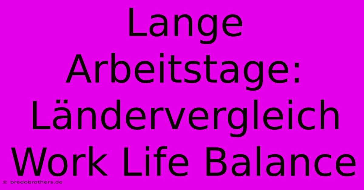 Lange Arbeitstage: Ländervergleich Work Life Balance