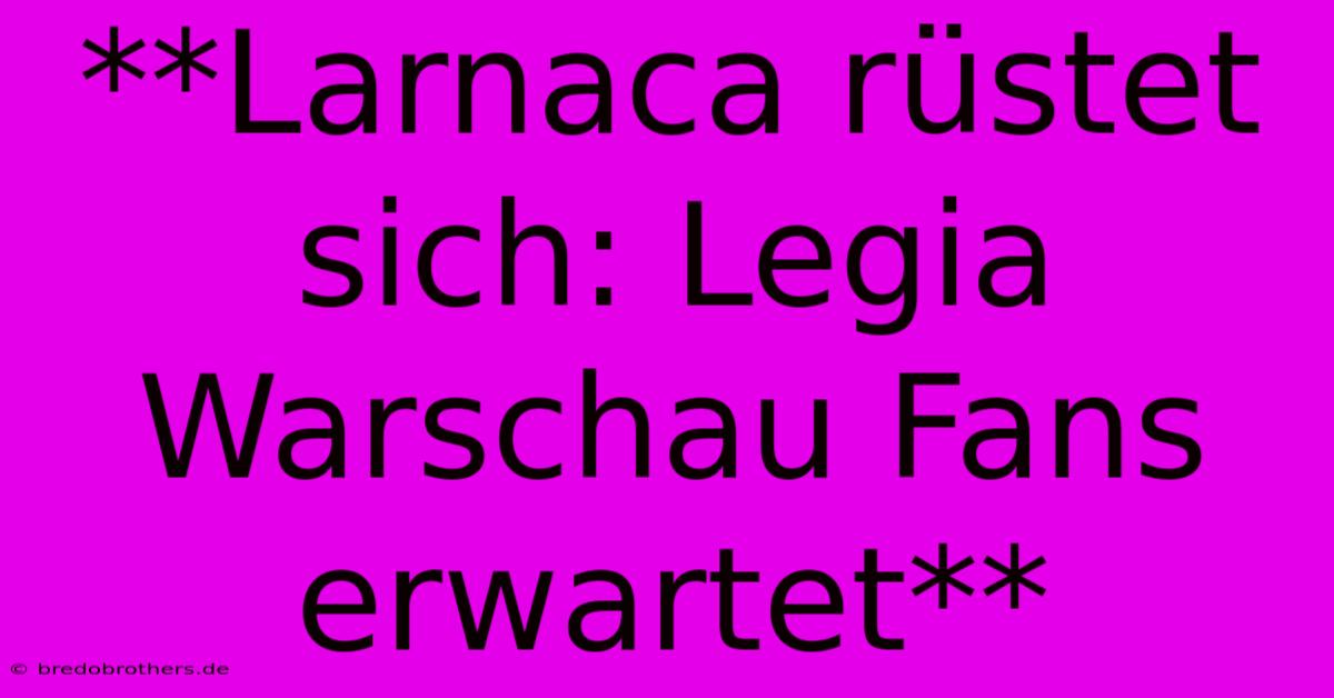 **Larnaca Rüstet Sich: Legia Warschau Fans Erwartet**