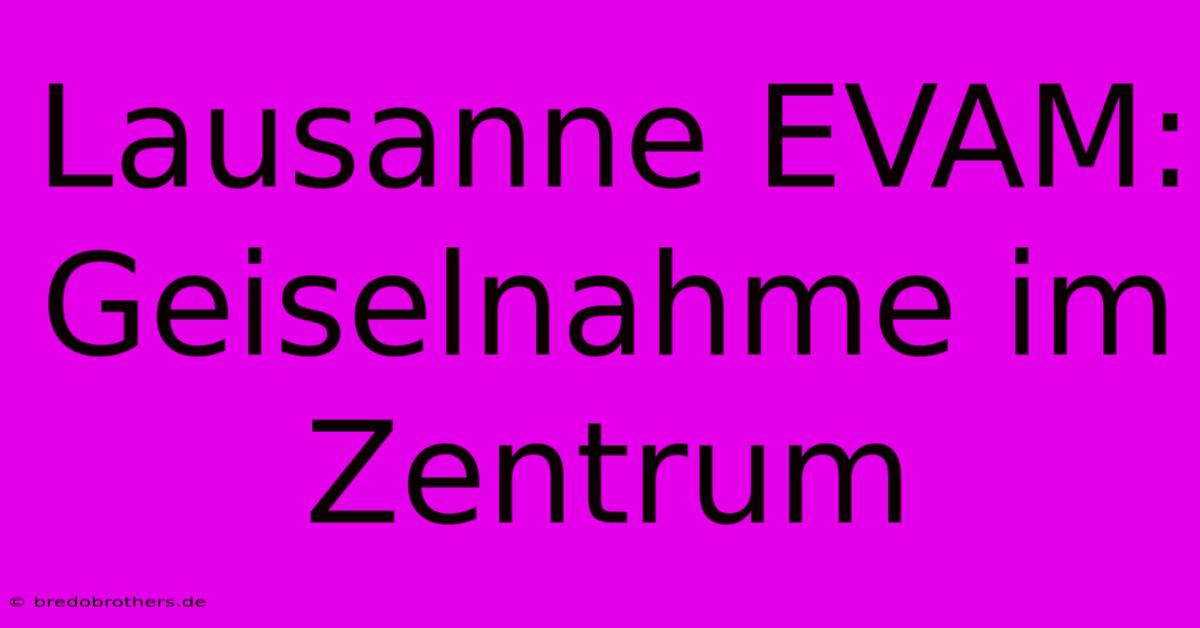 Lausanne EVAM: Geiselnahme Im Zentrum