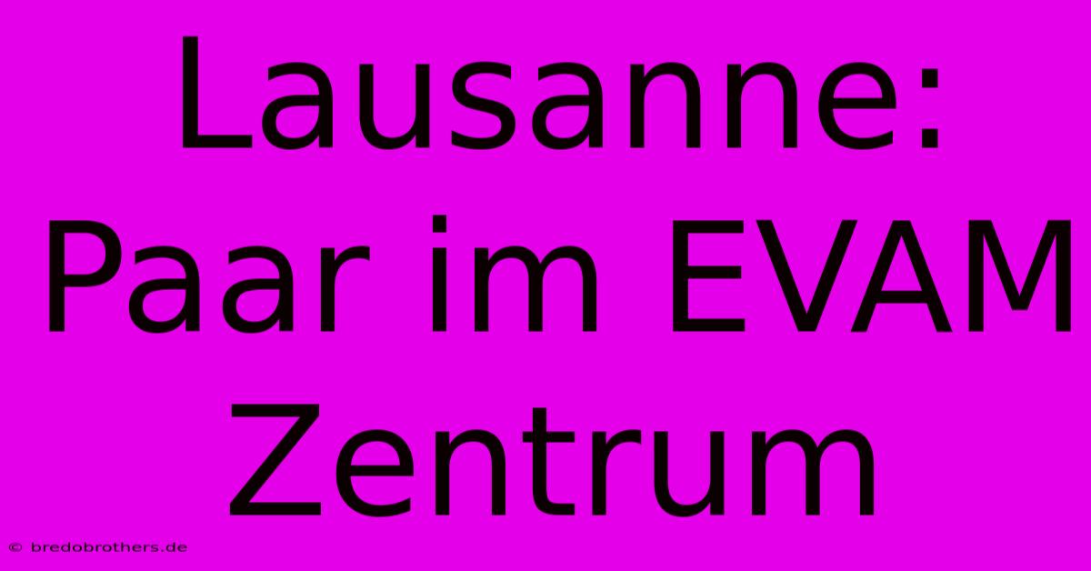 Lausanne: Paar Im EVAM Zentrum