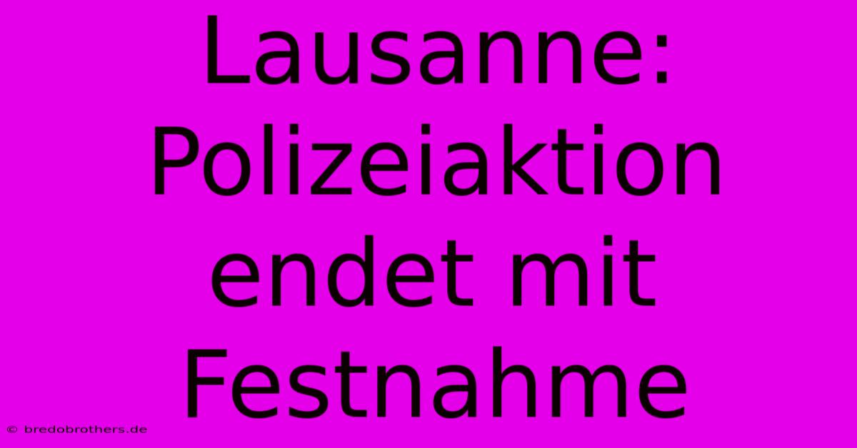 Lausanne: Polizeiaktion Endet Mit Festnahme