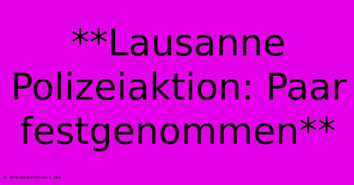 **Lausanne Polizeiaktion: Paar Festgenommen**