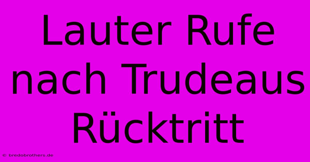 Lauter Rufe Nach Trudeaus Rücktritt