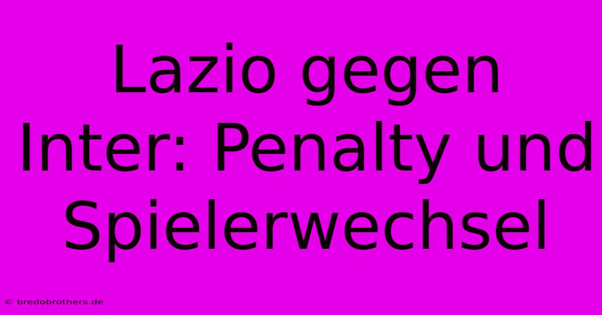 Lazio Gegen Inter: Penalty Und Spielerwechsel