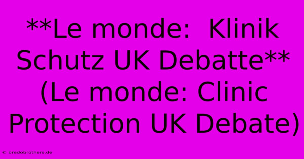 **Le Monde:  Klinik Schutz UK Debatte** (Le Monde: Clinic Protection UK Debate)