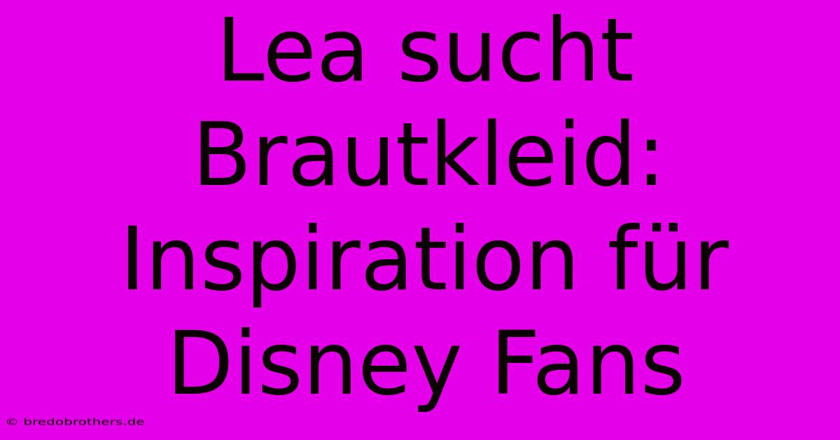 Lea Sucht Brautkleid: Inspiration Für Disney Fans