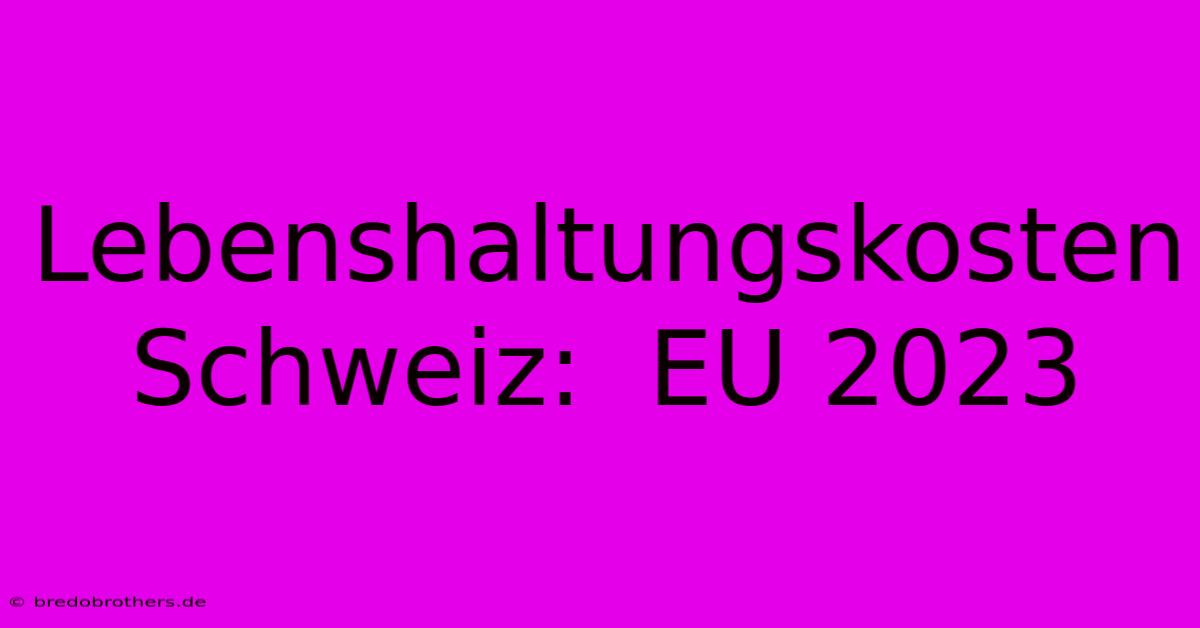 Lebenshaltungskosten Schweiz:  EU 2023