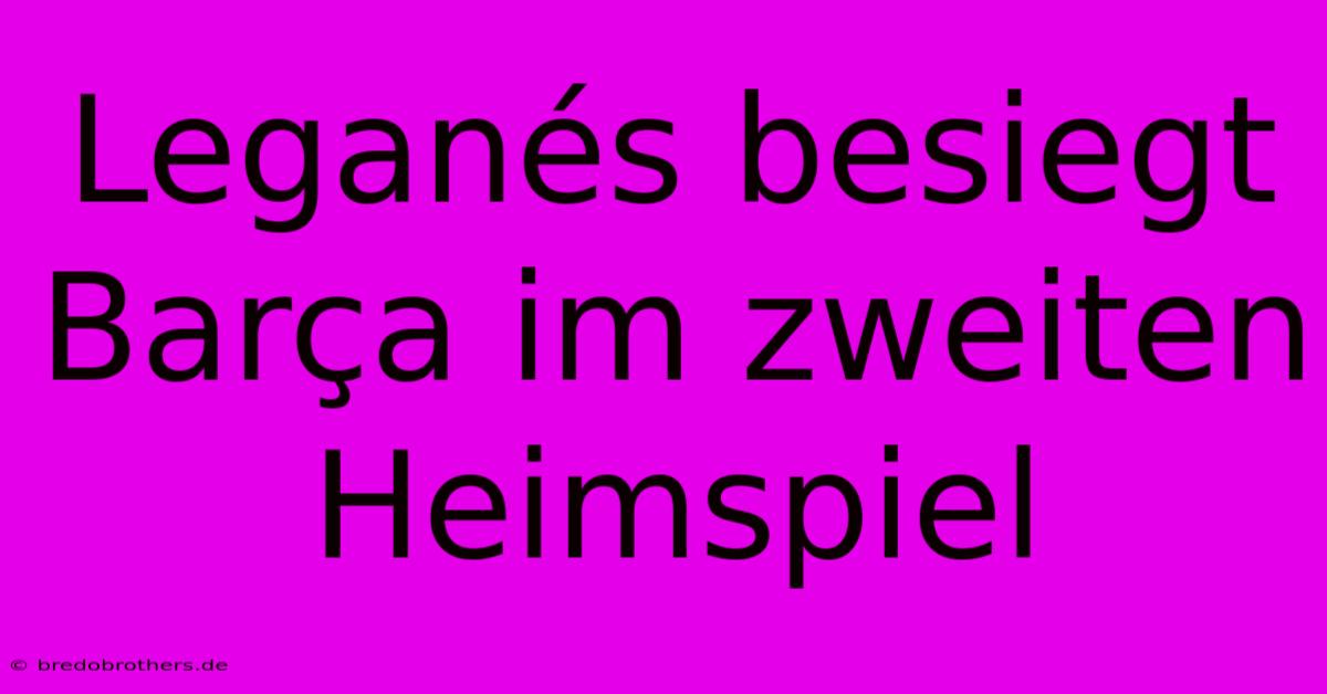 Leganés Besiegt Barça Im Zweiten Heimspiel