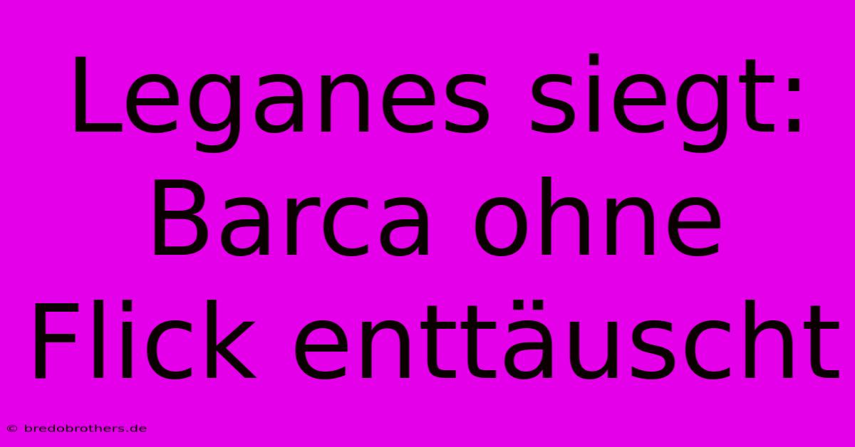 Leganes Siegt: Barca Ohne Flick Enttäuscht