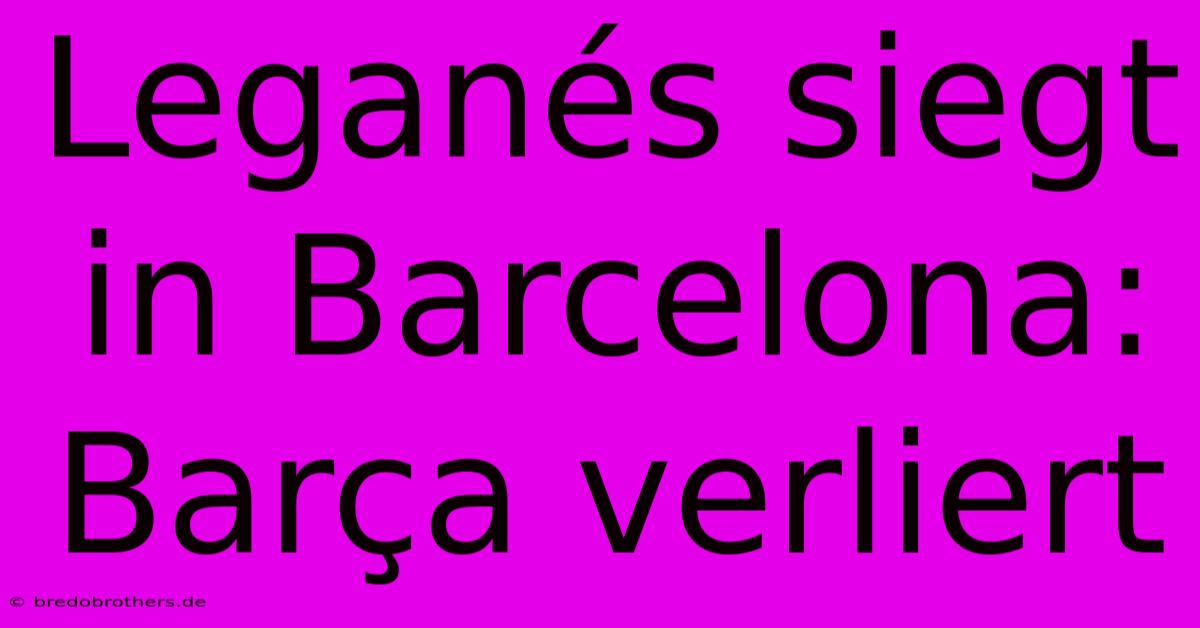 Leganés Siegt In Barcelona: Barça Verliert