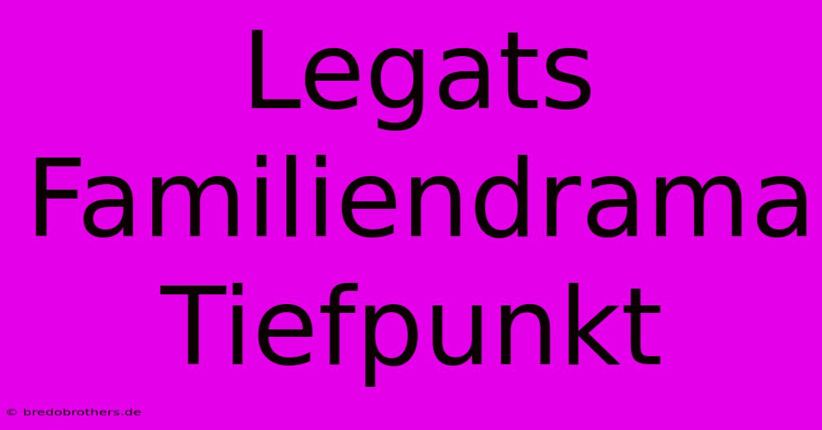 Legats Familiendrama Tiefpunkt