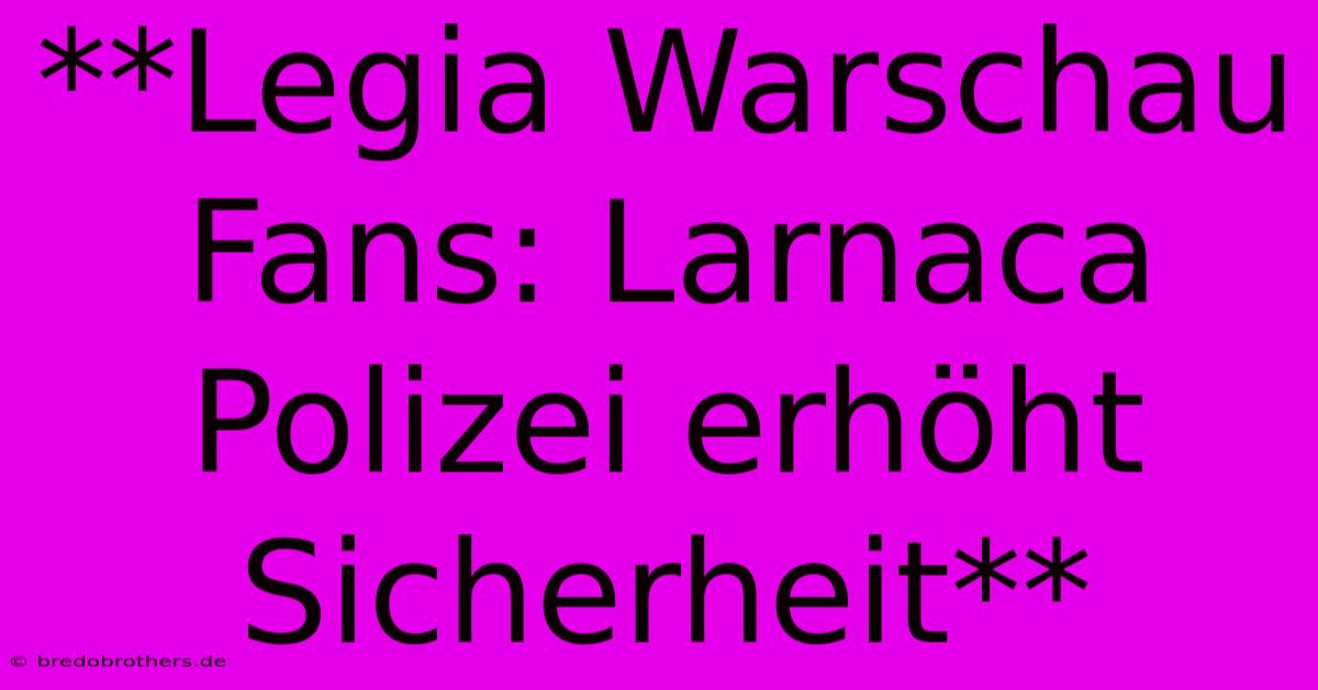 **Legia Warschau Fans: Larnaca Polizei Erhöht Sicherheit**