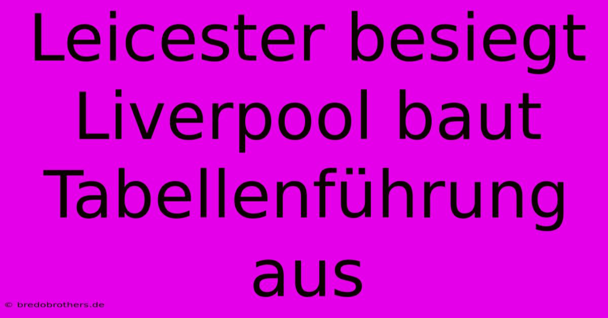 Leicester Besiegt Liverpool Baut Tabellenführung Aus