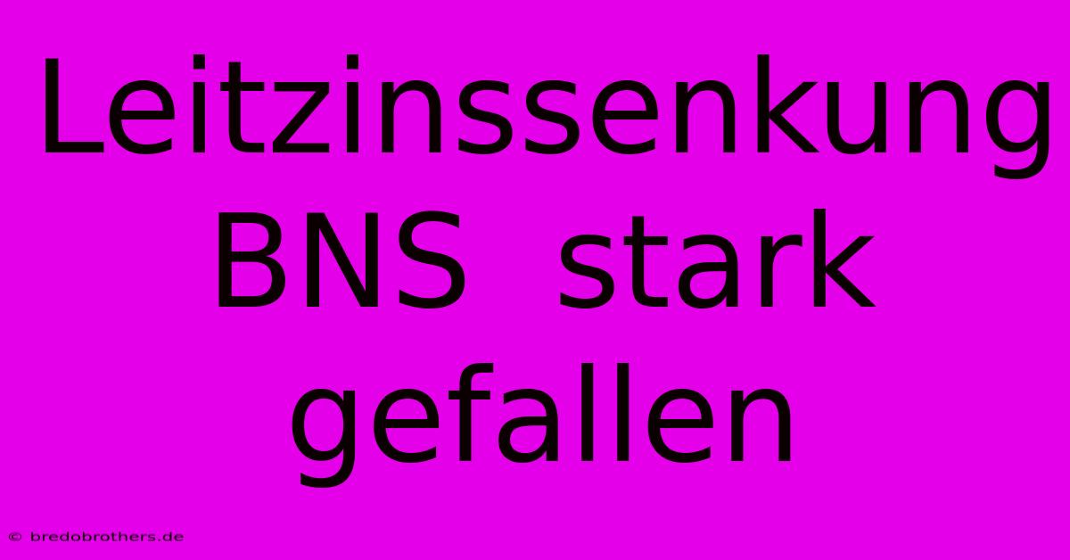 Leitzinssenkung BNS  Stark Gefallen