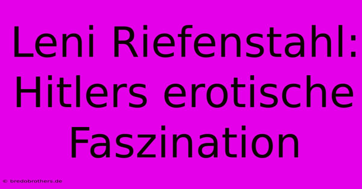 Leni Riefenstahl: Hitlers Erotische Faszination