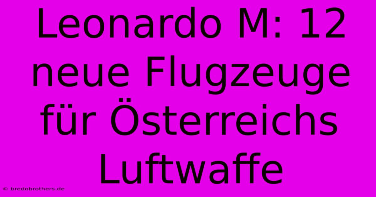 Leonardo M: 12 Neue Flugzeuge Für Österreichs Luftwaffe