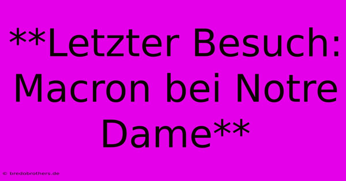 **Letzter Besuch: Macron Bei Notre Dame**