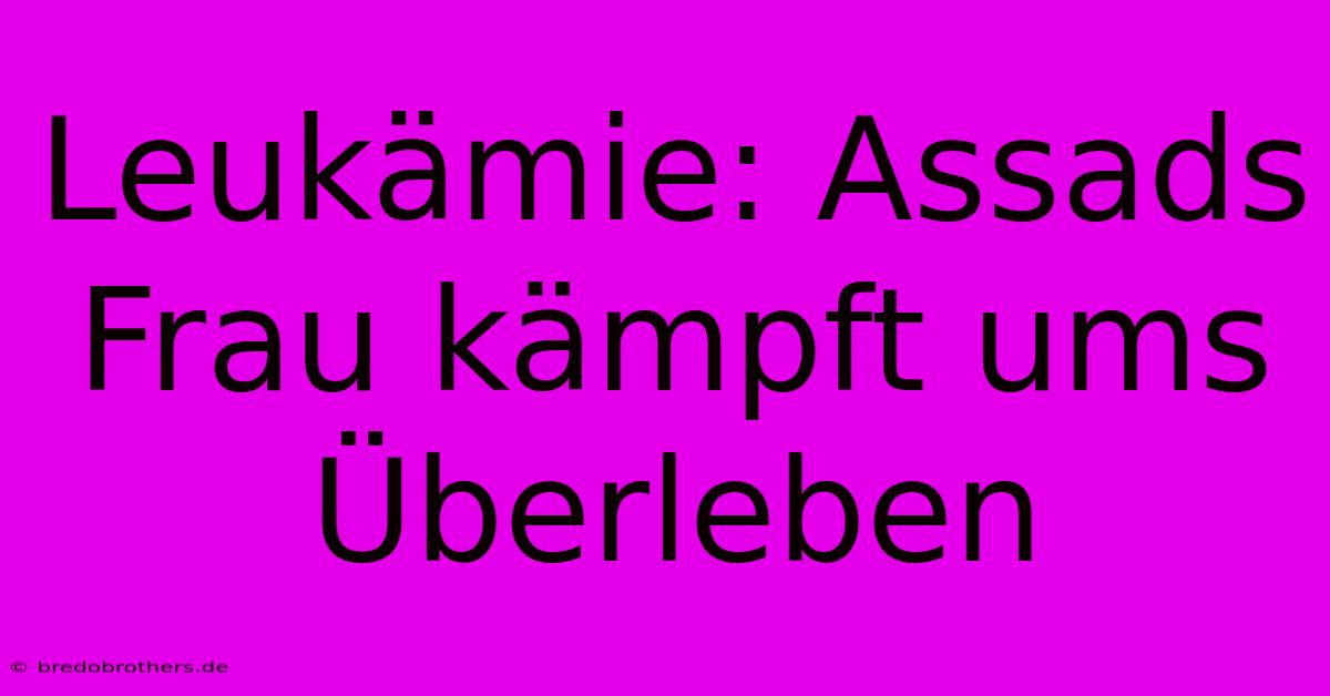 Leukämie: Assads Frau Kämpft Ums Überleben