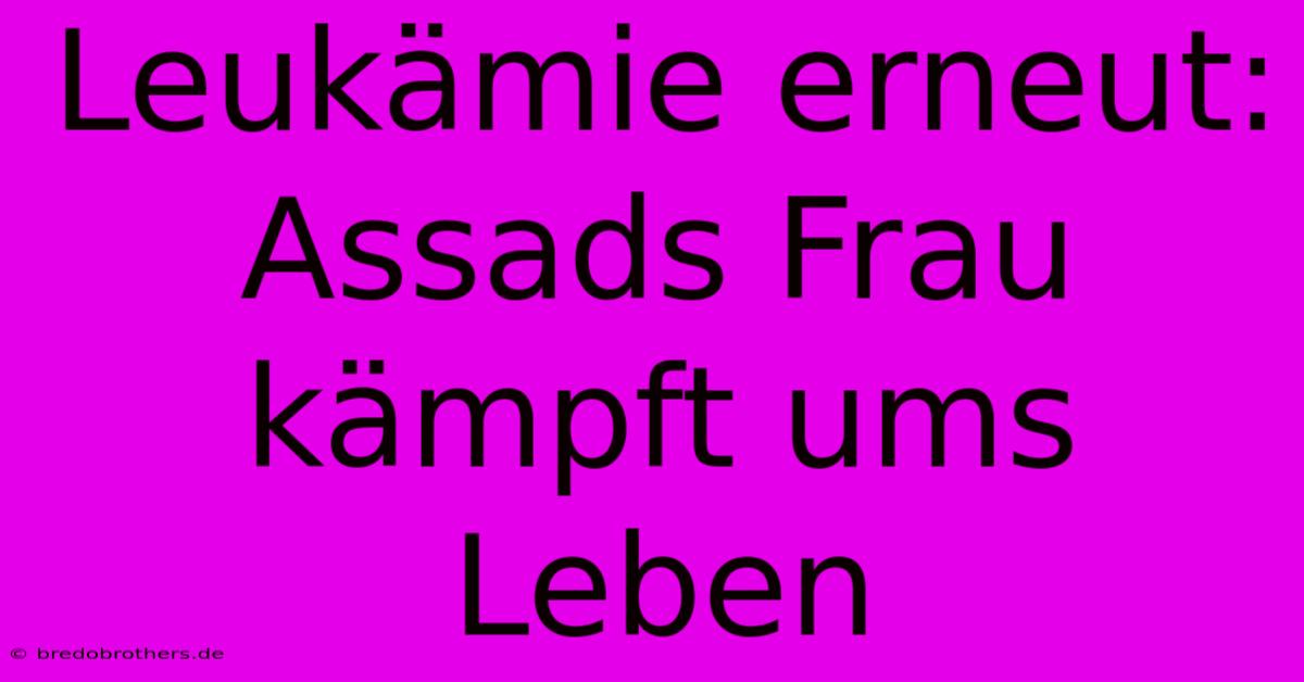 Leukämie Erneut: Assads Frau Kämpft Ums Leben