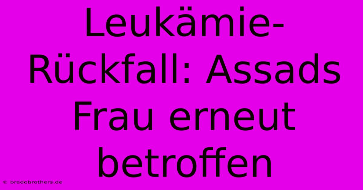 Leukämie-Rückfall: Assads Frau Erneut Betroffen