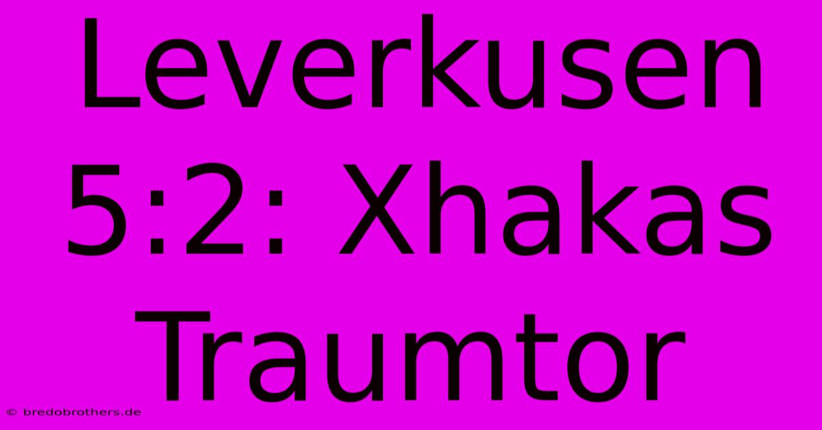 Leverkusen 5:2: Xhakas Traumtor