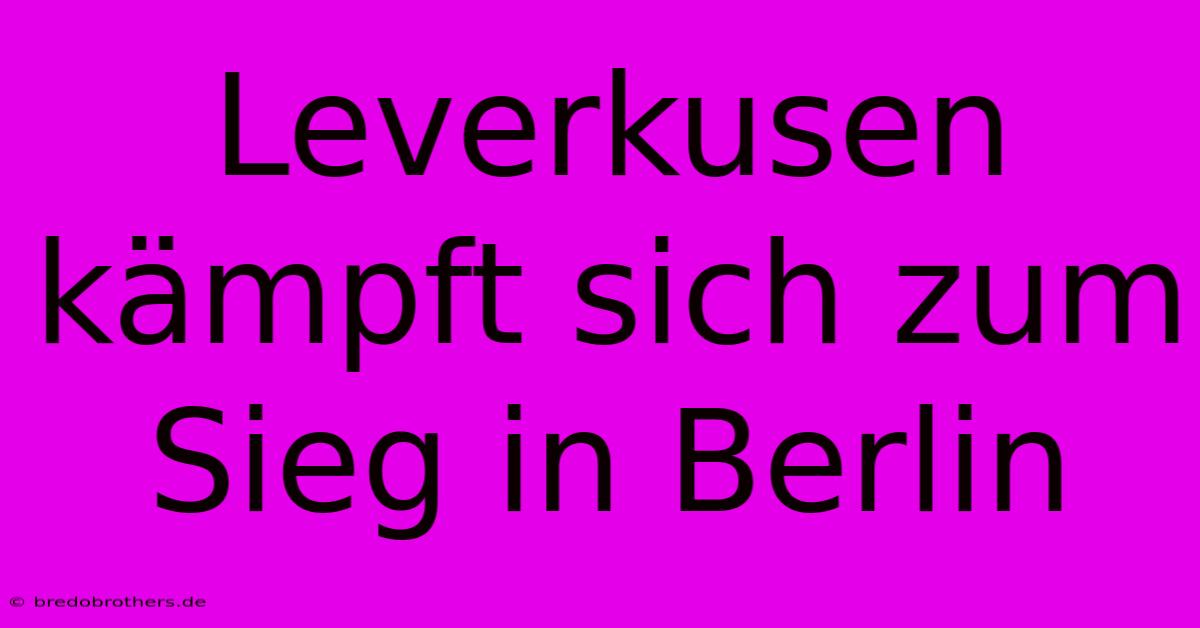 Leverkusen Kämpft Sich Zum Sieg In Berlin