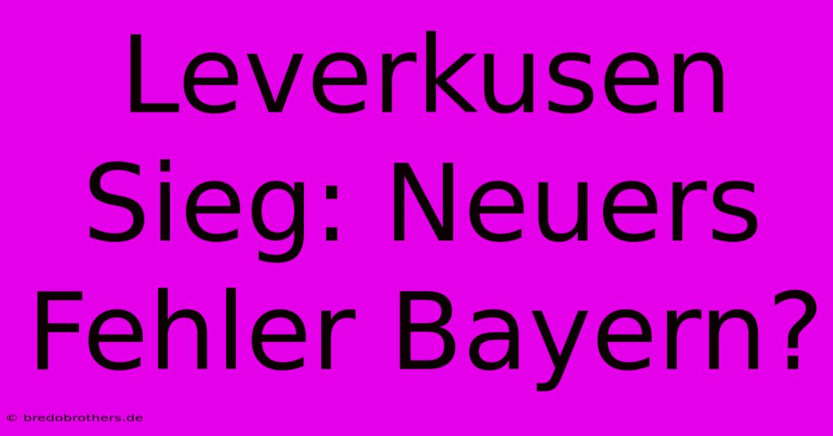 Leverkusen Sieg: Neuers Fehler Bayern?