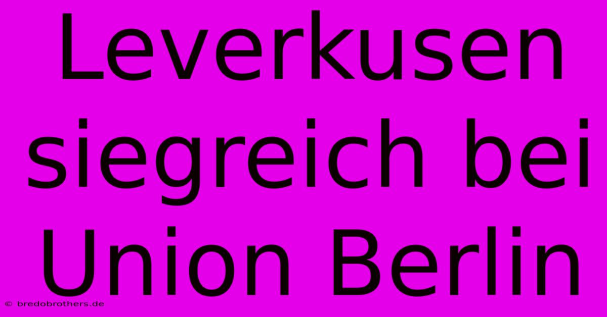 Leverkusen Siegreich Bei Union Berlin